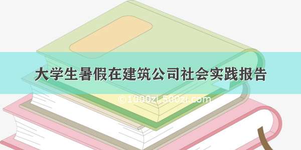 大学生暑假在建筑公司社会实践报告