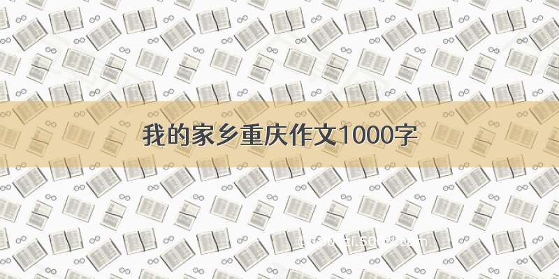 我的家乡重庆作文1000字