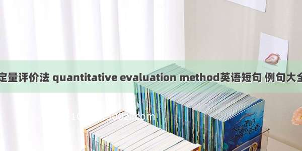定量评价法 quantitative evaluation method英语短句 例句大全
