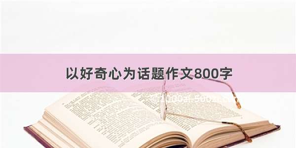 以好奇心为话题作文800字