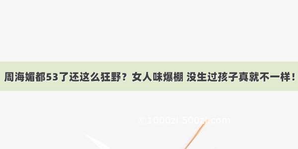 周海媚都53了还这么狂野？女人味爆棚 没生过孩子真就不一样！