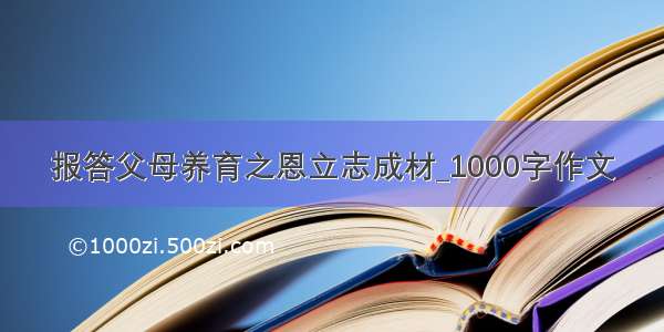 报答父母养育之恩立志成材_1000字作文