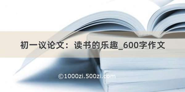 初一议论文：读书的乐趣_600字作文