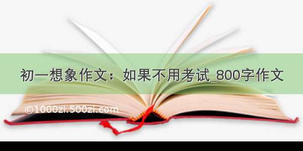 初一想象作文：如果不用考试_800字作文