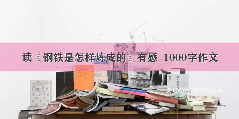 读《钢铁是怎样炼成的》有感_1000字作文