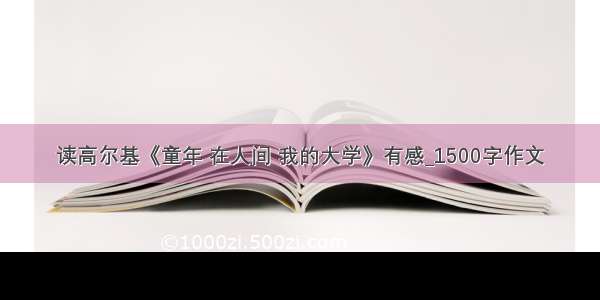 读高尔基《童年 在人间 我的大学》有感_1500字作文