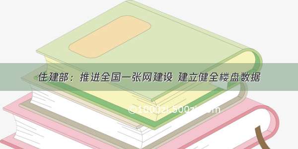 住建部：推进全国一张网建设 建立健全楼盘数据