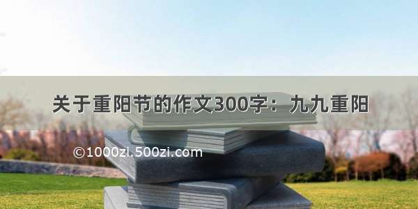 关于重阳节的作文300字：九九重阳