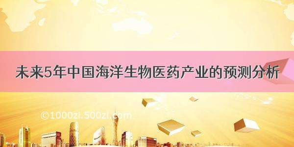 未来5年中国海洋生物医药产业的预测分析