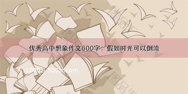 优秀高中想象作文600字：假如时光可以倒流