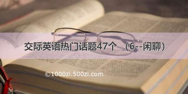 交际英语热门话题47个 （6--闲聊）