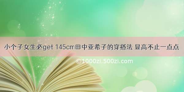 小个子女生必get 145cm田中亚希子的穿搭法 显高不止一点点