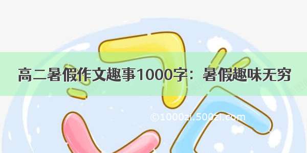 高二暑假作文趣事1000字：暑假趣味无穷