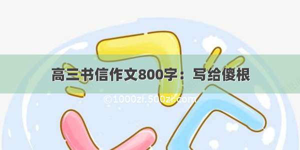 高三书信作文800字：写给傻根