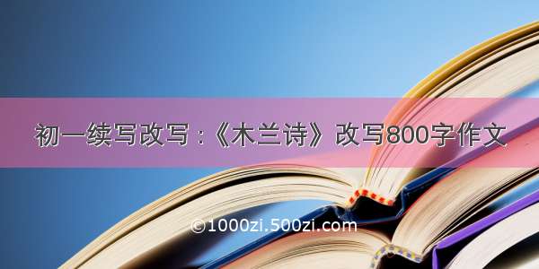 初一续写改写 :《木兰诗》改写800字作文