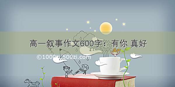 高一叙事作文600字：有你 真好