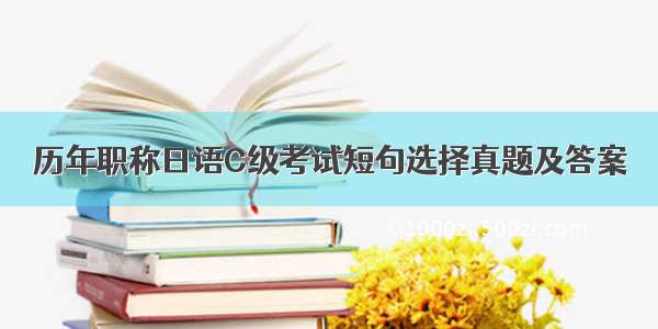 历年职称日语C级考试短句选择真题及答案