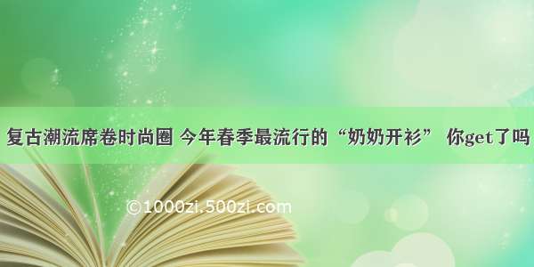 复古潮流席卷时尚圈 今年春季最流行的“奶奶开衫” 你get了吗