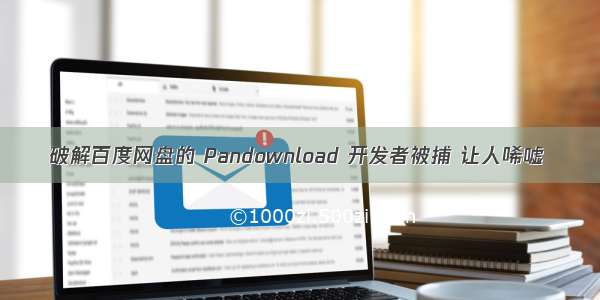 破解百度网盘的 Pandownload 开发者被捕 让人唏嘘