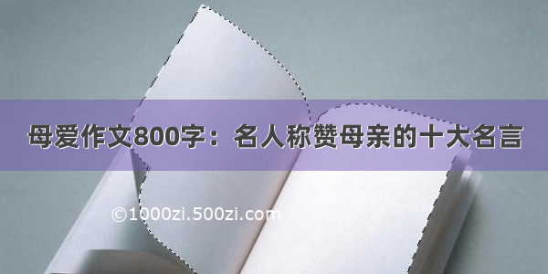 母爱作文800字：名人称赞母亲的十大名言