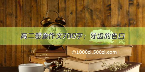 高二想象作文700字：牙齿的告白