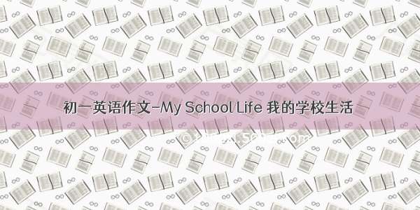 初一英语作文-My School Life 我的学校生活
