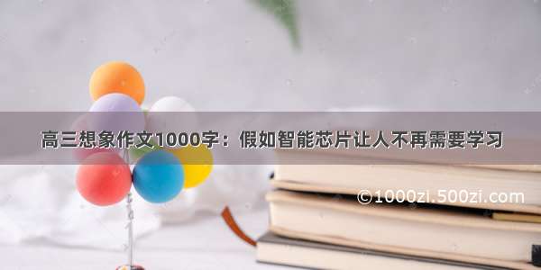 高三想象作文1000字：假如智能芯片让人不再需要学习