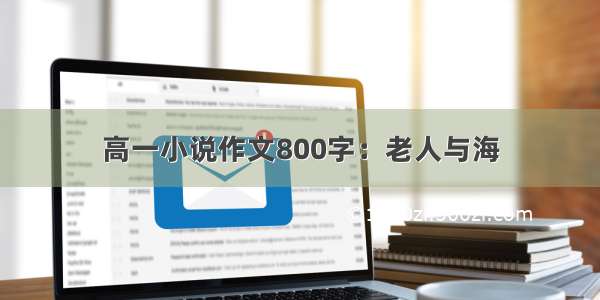 高一小说作文800字：老人与海