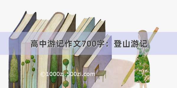 高中游记作文700字：登山游记