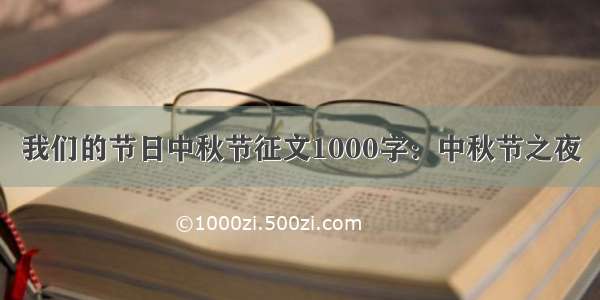 我们的节日中秋节征文1000字：中秋节之夜