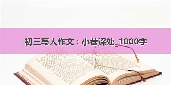 初三写人作文 : 小巷深处_1000字