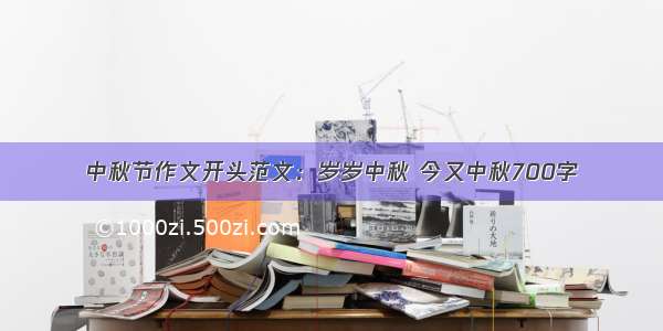 中秋节作文开头范文：岁岁中秋 今又中秋700字