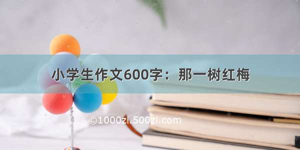 小学生作文600字：那一树红梅