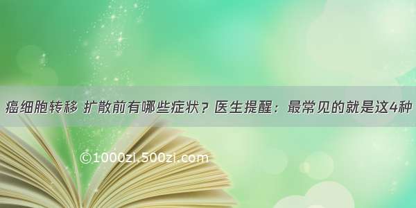 癌细胞转移 扩散前有哪些症状？医生提醒：最常见的就是这4种