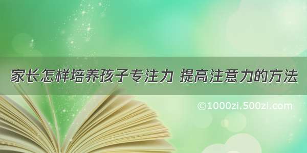 家长怎样培养孩子专注力 提高注意力的方法