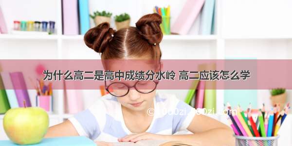 为什么高二是高中成绩分水岭 高二应该怎么学