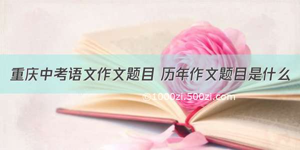 重庆中考语文作文题目 历年作文题目是什么