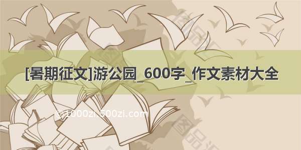 [暑期征文]游公园_600字_作文素材大全