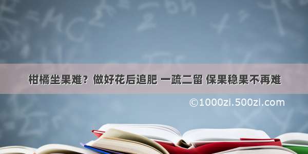 柑橘坐果难？做好花后追肥 一疏二留 保果稳果不再难