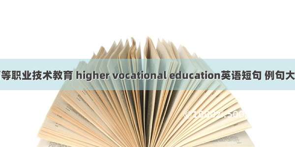 高等职业技术教育 higher vocational education英语短句 例句大全