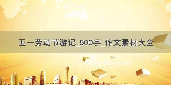 五一劳动节游记_500字_作文素材大全