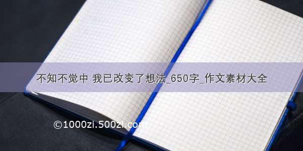 不知不觉中 我已改变了想法_650字_作文素材大全