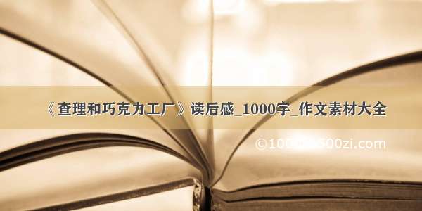 《查理和巧克力工厂》读后感_1000字_作文素材大全