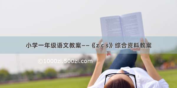 小学一年级语文教案——《z c s》综合资料教案