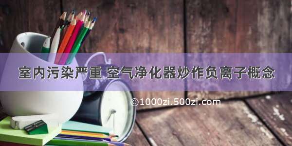 室内污染严重 空气净化器炒作负离子概念