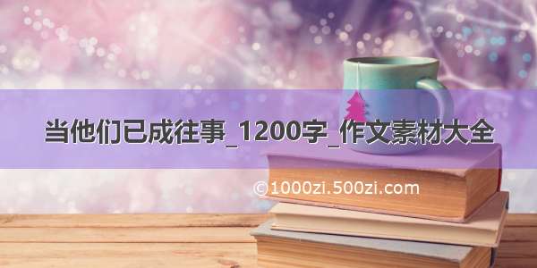 当他们已成往事_1200字_作文素材大全