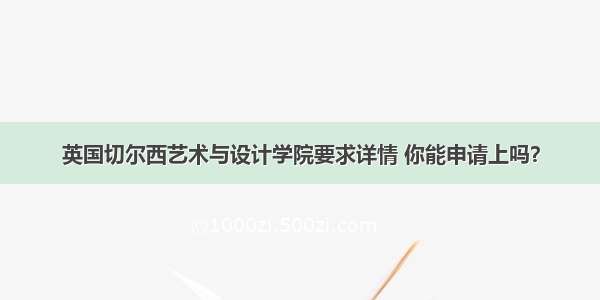 英国切尔西艺术与设计学院要求详情 你能申请上吗？