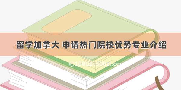 留学加拿大 申请热门院校优势专业介绍