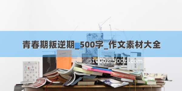 青春期叛逆期_500字_作文素材大全