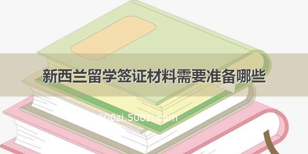 新西兰留学签证材料需要准备哪些